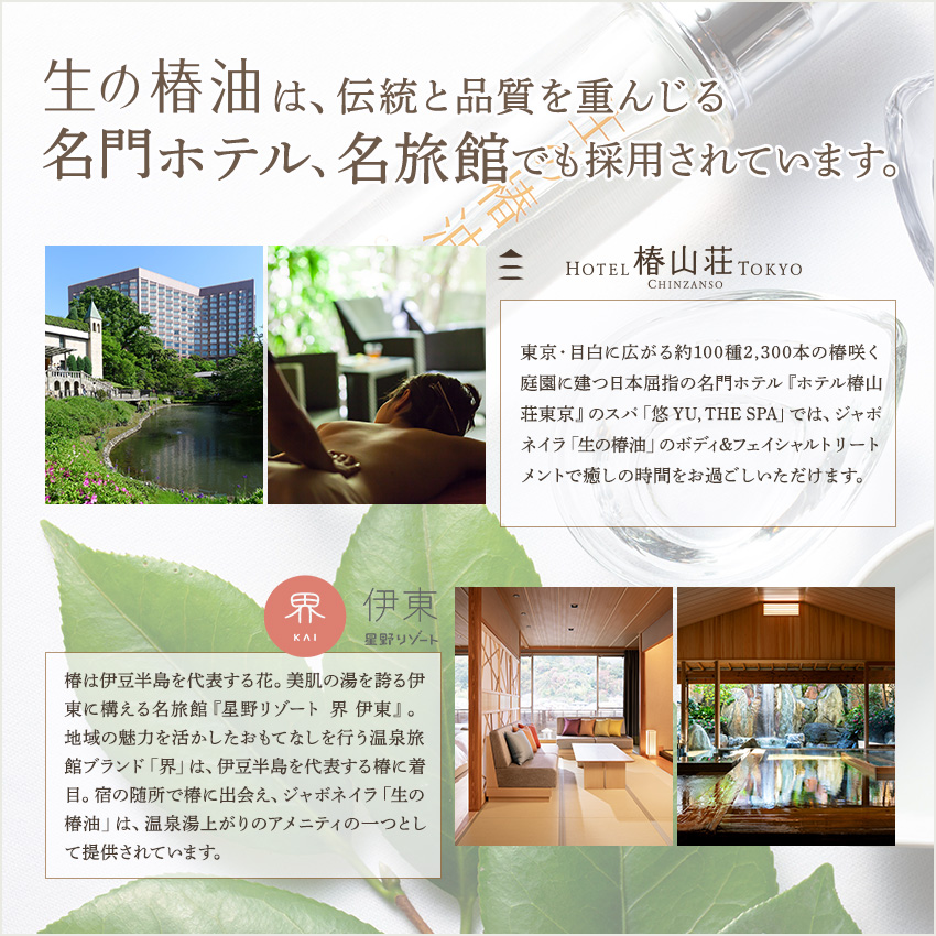 生の椿油は、日本屈指の名門ホテル『ホテル椿山荘東京』、美肌の湯を誇る伊東に構える名旅館『星野リゾート界伊東』で採用されています。